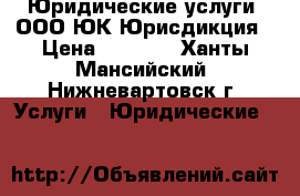 Юридические услуги  ООО ЮК Юрисдикция › Цена ­ 1 000 - Ханты-Мансийский, Нижневартовск г. Услуги » Юридические   